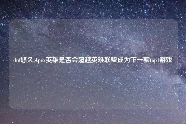 dnf悠久,Apex英雄是否会超越英雄联盟成为下一款top1游戏
