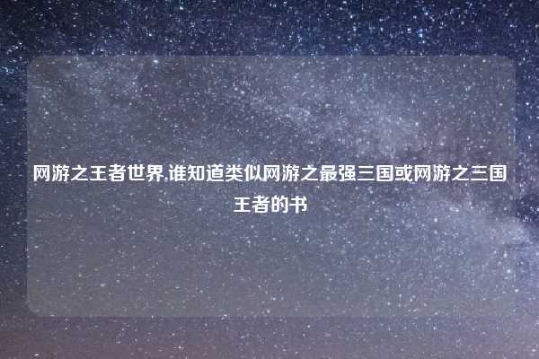 网游之王者世界,谁知道类似网游之最强三国或网游之三国王者的书