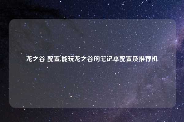 龙之谷 配置,能玩龙之谷的笔记本配置及推荐机
