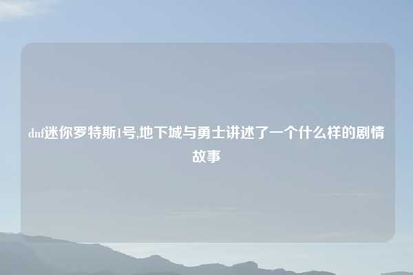 dnf迷你罗特斯1号,地下城与勇士讲述了一个什么样的剧情故事