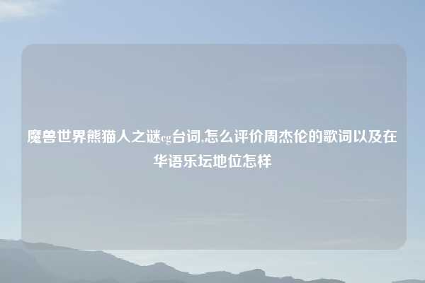 魔兽世界熊猫人之谜cg台词,怎么评价周杰伦的歌词以及在华语乐坛地位怎样