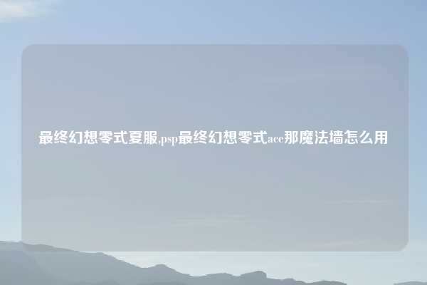 最终幻想零式夏服,psp最终幻想零式ace那魔法墙怎么用