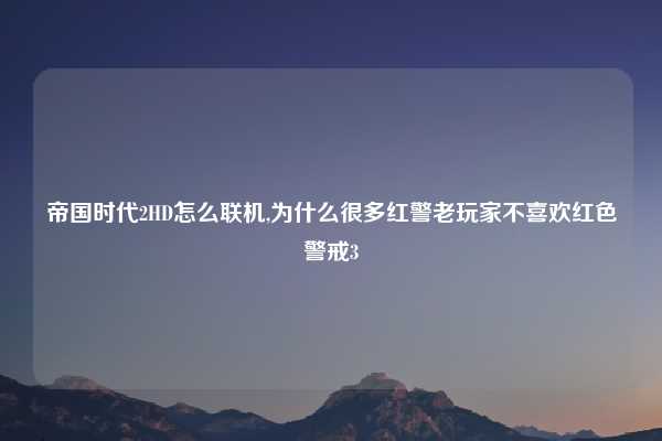 帝国时代2HD怎么联机,为什么很多红警老玩家不喜欢红色警戒3