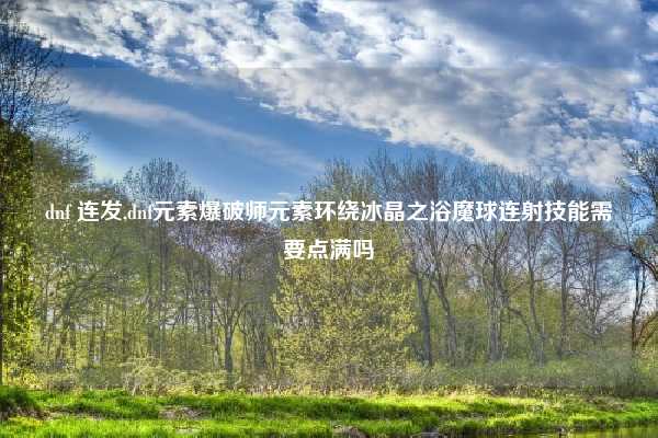 dnf 连发,dnf元素爆破师元素环绕冰晶之浴魔球连射技能需要点满吗