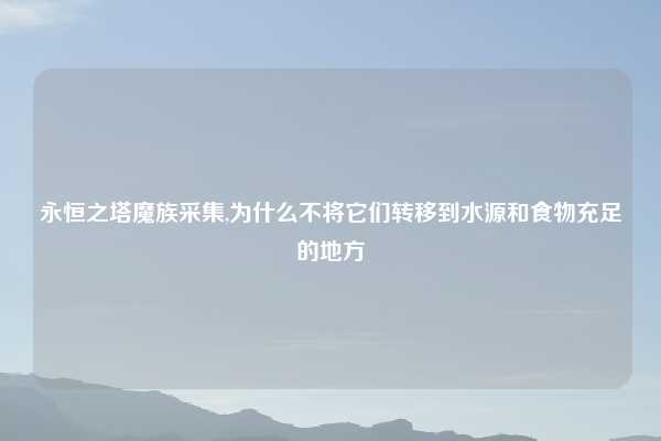 永恒之塔魔族采集,为什么不将它们转移到水源和食物充足的地方