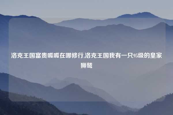 洛克王国富贵呱呱在哪修行,洛克王国我有一只95级的皇家狮鹫