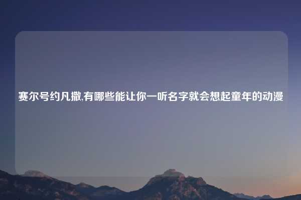 赛尔号约凡撒,有哪些能让你一听名字就会想起童年的动漫
