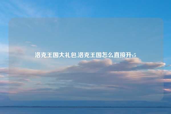 洛克王国大礼包,洛克王国怎么直接升v5