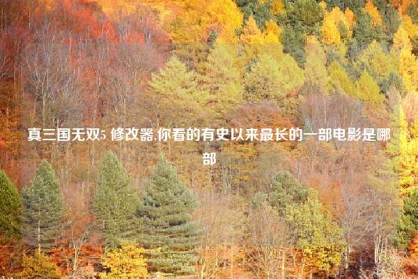 真三国无双5 修改器,你看的有史以来最长的一部电影是哪部