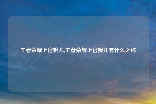 王者荣耀上官婉儿,王者荣耀上官婉儿有什么之称