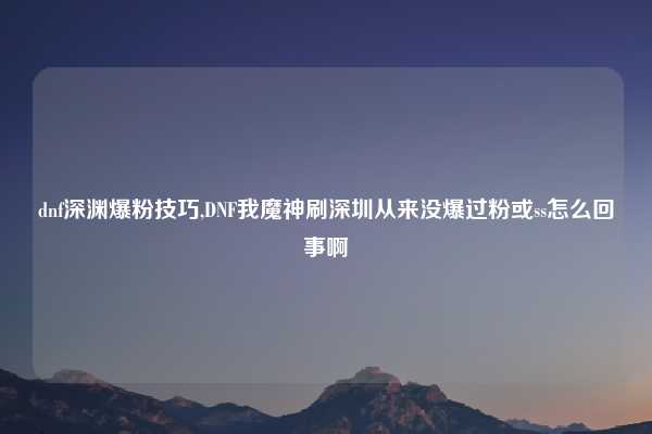 dnf深渊爆粉技巧,DNF我魔神刷深圳从来没爆过粉或ss怎么回事啊