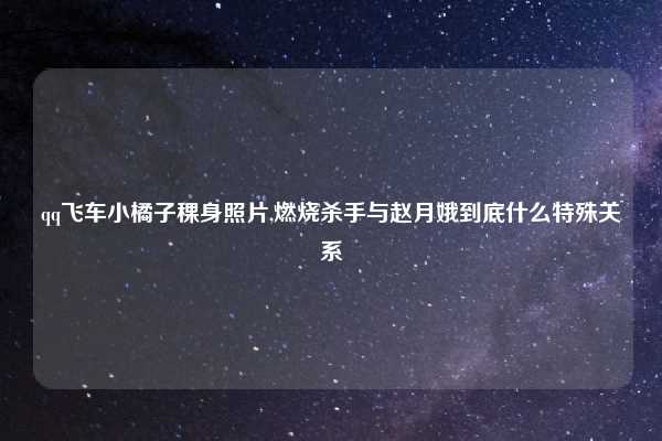qq飞车小橘子稞身照片,燃烧杀手与赵月娥到底什么特殊关系