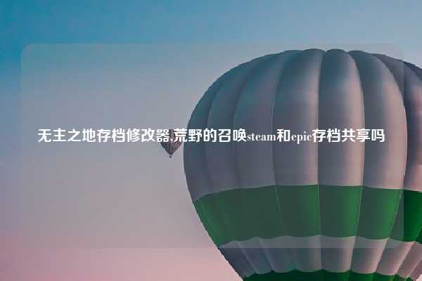 无主之地存档修改器,荒野的召唤steam和epic存档共享吗