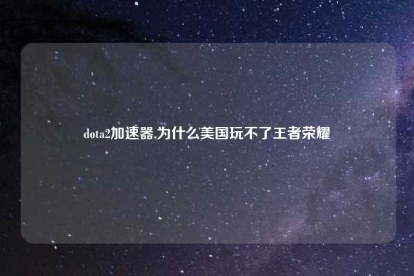 dota2加速器,为什么美国玩不了王者荣耀