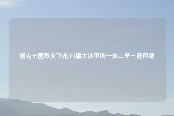 洛克王国烈火飞龙,白眉大侠里的一仙二圣三道四绝