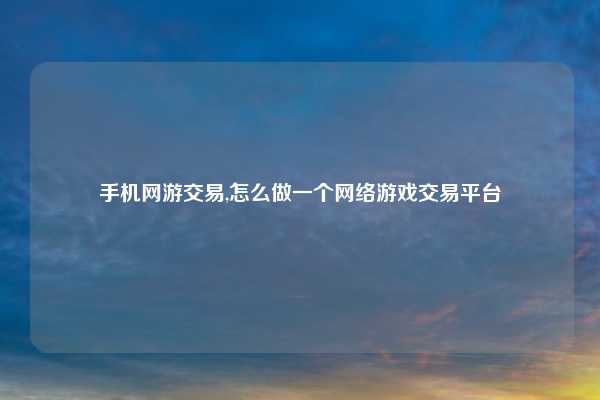 手机网游交易,怎么做一个网络游戏交易平台