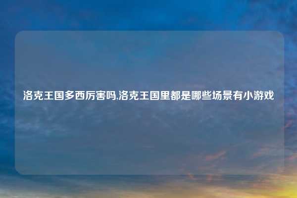 洛克王国多西厉害吗,洛克王国里都是哪些场景有小游戏