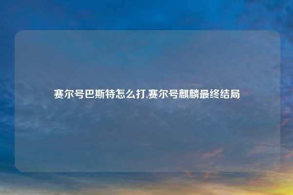 赛尔号巴斯特怎么打,赛尔号麒麟最终结局