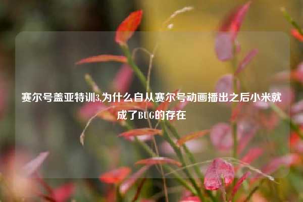 赛尔号盖亚特训3,为什么自从赛尔号动画播出之后小米就成了BUG的存在