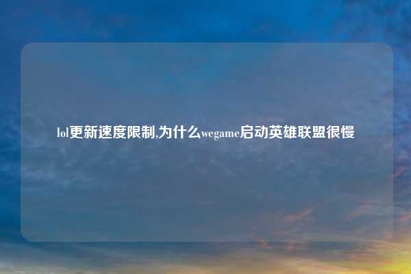 lol更新速度限制,为什么wegame启动英雄联盟很慢