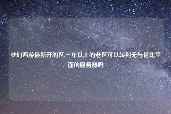 梦幻西游最新开的区,三年以上的老区可以转到无与伦比里面的服务器吗