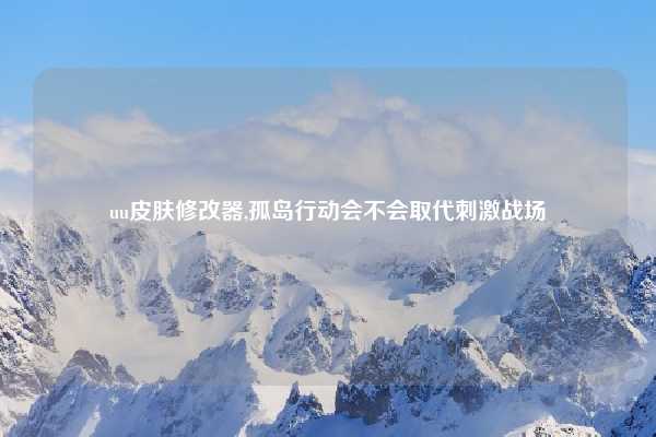 uu皮肤修改器,孤岛行动会不会取代刺激战场