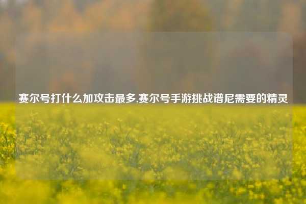 赛尔号打什么加攻击最多,赛尔号手游挑战谱尼需要的精灵