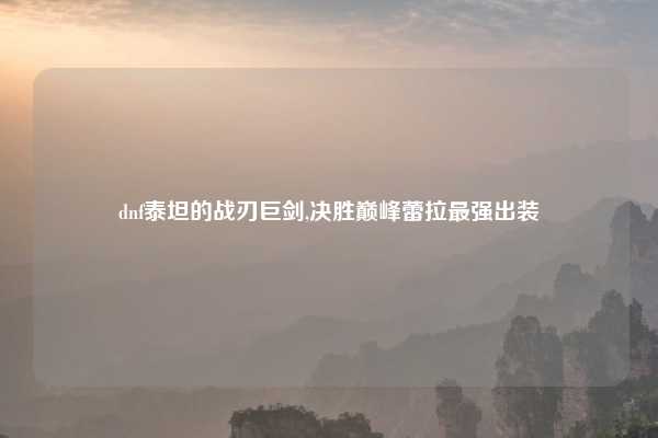 dnf泰坦的战刃巨剑,决胜巅峰蕾拉最强出装