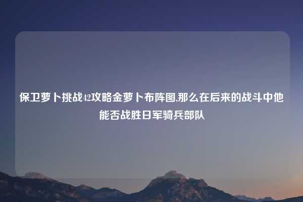 保卫萝卜挑战42攻略金萝卜布阵图,那么在后来的战斗中他能否战胜日军骑兵部队