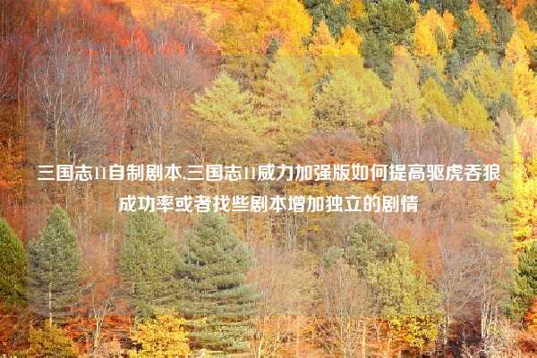 三国志11自制剧本,三国志11威力加强版如何提高驱虎吞狼成功率或者找些剧本增加独立的剧情