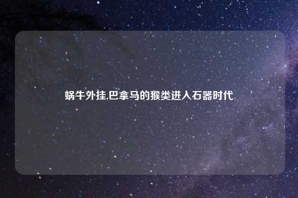蜗牛外挂,巴拿马的猴类进入石器时代