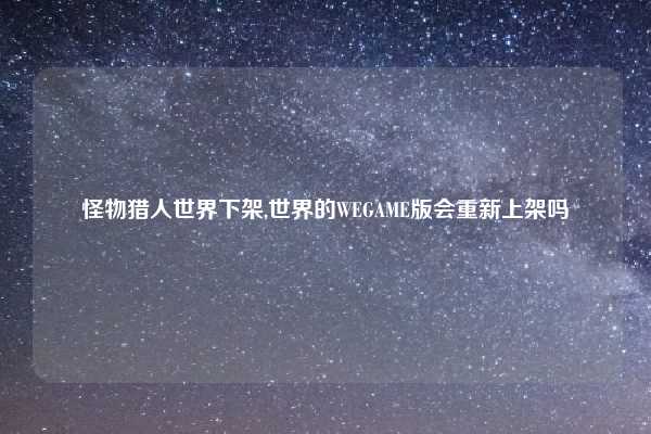 怪物猎人世界下架,世界的WEGAME版会重新上架吗