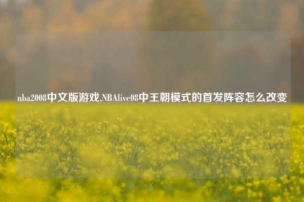 nba2008中文版游戏,NBAlive08中王朝模式的首发阵容怎么改变