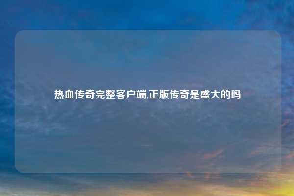 热血传奇完整客户端,正版传奇是盛大的吗