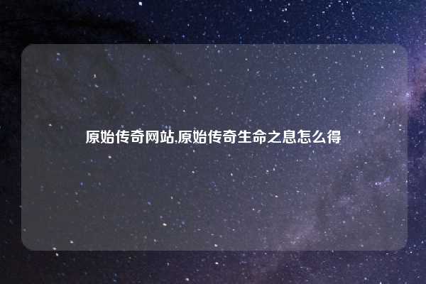 原始传奇网站,原始传奇生命之息怎么得