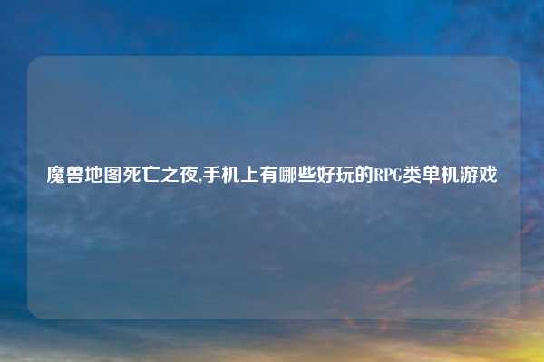 魔兽地图死亡之夜,手机上有哪些好玩的RPG类单机游戏