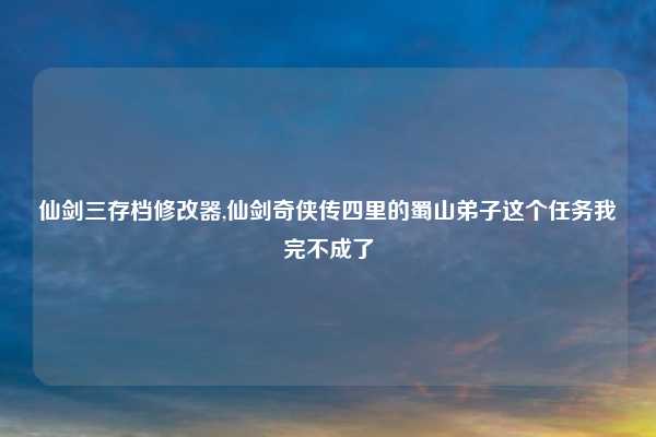 仙剑三存档修改器,仙剑奇侠传四里的蜀山弟子这个任务我完不成了