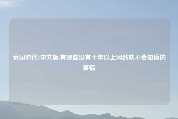 帝国时代1中文版,有哪些没有十年以上网龄就不会知道的事情
