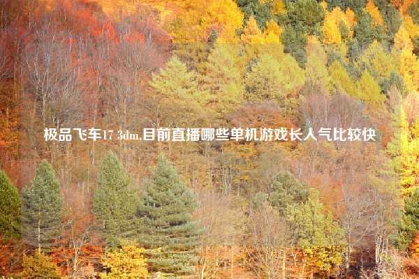 极品飞车17 3dm,目前直播哪些单机游戏长人气比较快