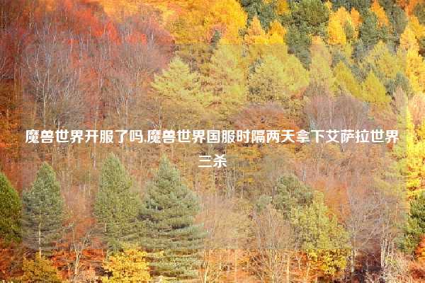 魔兽世界开服了吗,魔兽世界国服时隔两天拿下艾萨拉世界三杀