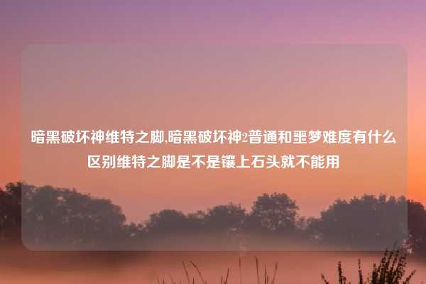 暗黑破坏神维特之脚,暗黑破坏神2普通和噩梦难度有什么区别维特之脚是不是镶上石头就不能用