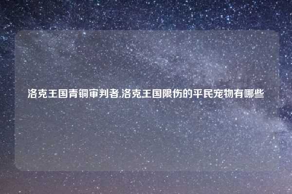 洛克王国青铜审判者,洛克王国限伤的平民宠物有哪些