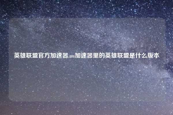 英雄联盟官方加速器,uu加速器里的英雄联盟是什么版本