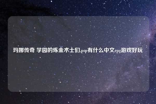 玛娜传奇 学园的炼金术士们,psp有什么中文rpg游戏好玩