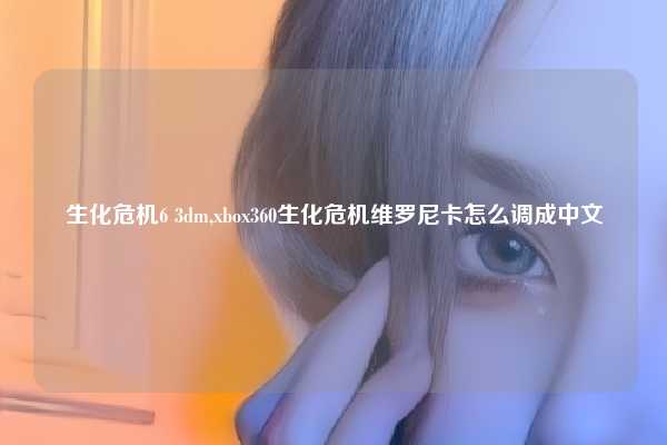 生化危机6 3dm,xbox360生化危机维罗尼卡怎么调成中文