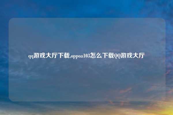 qq游戏大厅下载,oppoa103怎么下载QQ游戏大厅