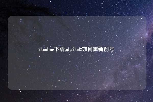 2konline下载,nba2kol2如何重新创号