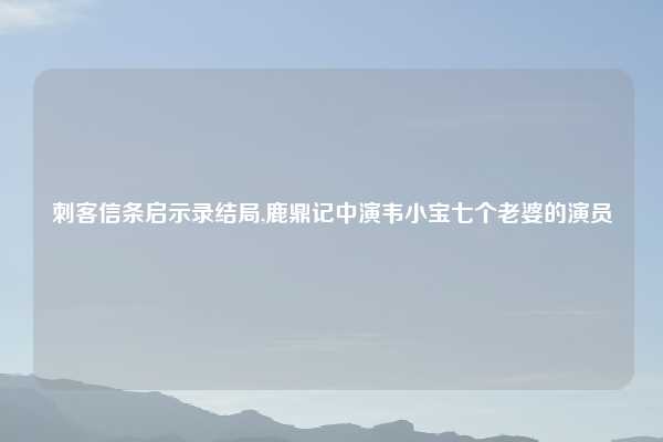 刺客信条启示录结局,鹿鼎记中演韦小宝七个老婆的演员