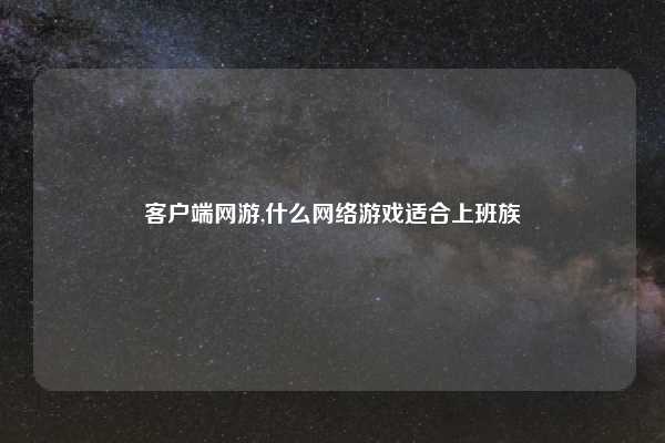 客户端网游,什么网络游戏适合上班族