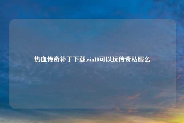 热血传奇补丁下载,win10可以玩传奇私服么